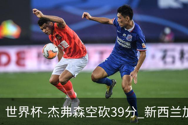 世界杯-杰弗森空砍39分 新西兰加时险胜约旦