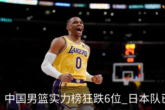中国男篮实力榜狂跌6位 日本队已成心腹大患