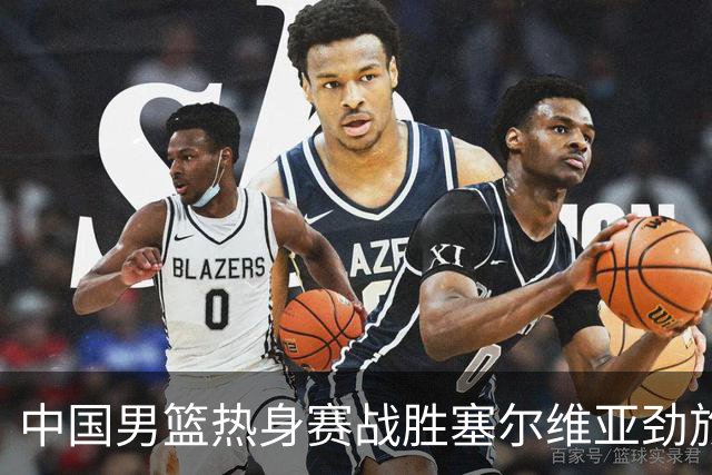 中国男篮热身赛战胜塞尔维亚劲旅 王俊杰砍下全场最高分