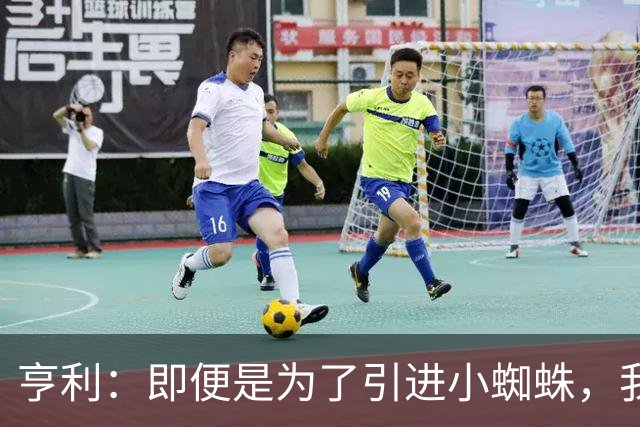 亨利：即便是为了引进小蜘蛛，我也会慎重考虑是否要放走约克雷斯