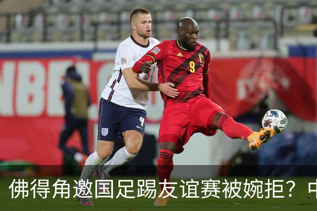 佛得角邀国足踢友谊赛被婉拒？中国足协回应：消息不实