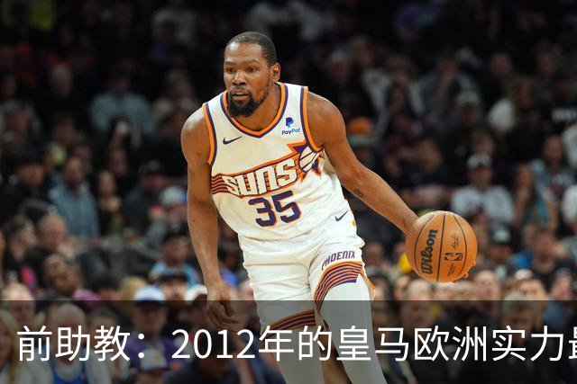 前助教：2012年的皇马欧洲实力最强，那年我们曾有机会拿欧冠