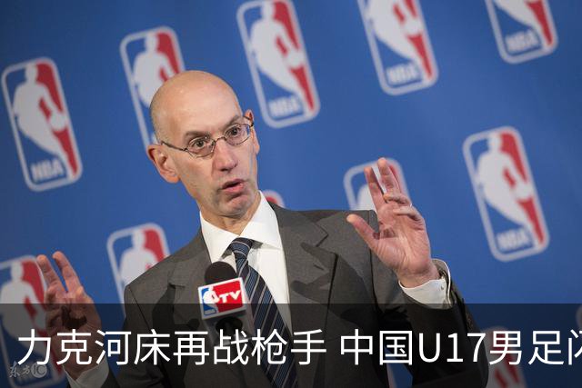 力克河床再战枪手 中国U17男足闪耀上海 国足剑指世界杯