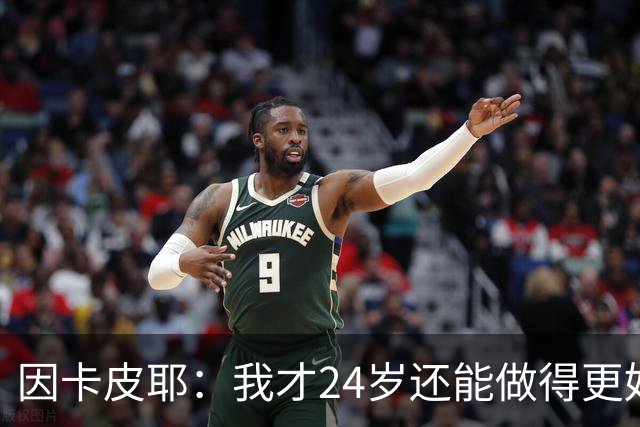 因卡皮耶：我才24岁还能做得更好，要在场上证明厄瓜多尔的强大