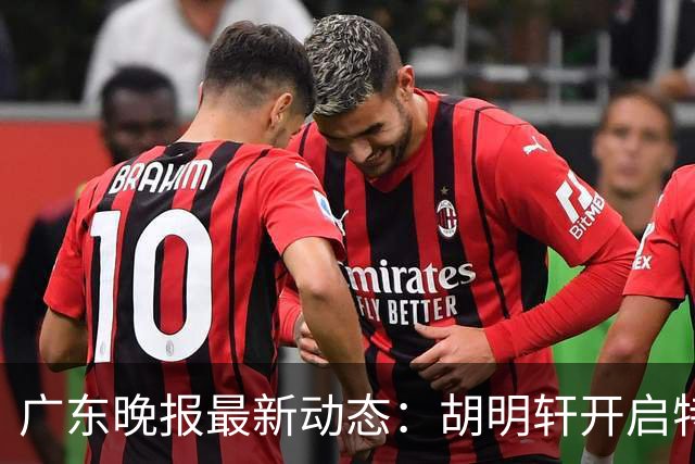 广东晚报最新动态：胡明轩开启特训，杜锋合同到期，徐昕回购前景乐观
