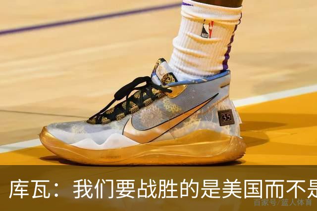 库瓦：我们要战胜的是美国而不是巴洛贡 若能交手西班牙会很美妙