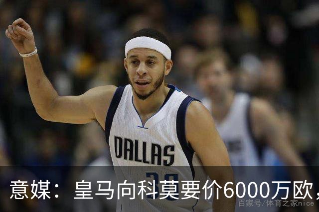 意媒：皇马向科莫要价6000万欧，但国米等队想签帕斯需至少7000万