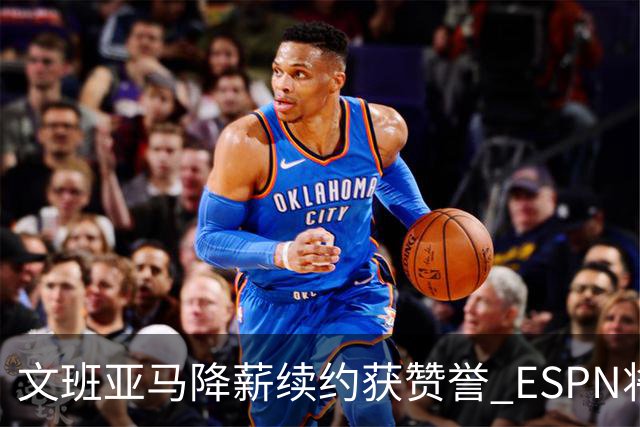 文班亚马降薪续约获赞誉 ESPN将马刺列为实力榜第二