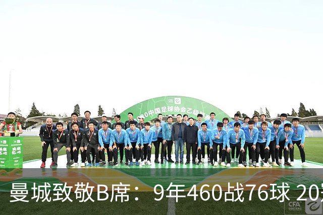 曼城致敬B席：9年460战76球 20冠功勋皇马冒险一切顺利