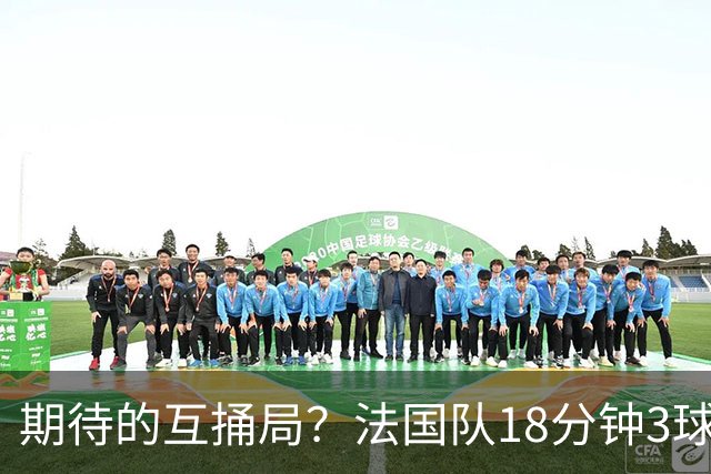 期待的互捅局？法国队18分钟3球：姆巴佩轰2球 奥利塞8场7助创纪录
