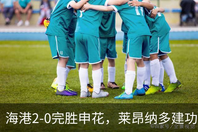 海港2-0完胜申花，莱昂纳多建功，李新翔破门