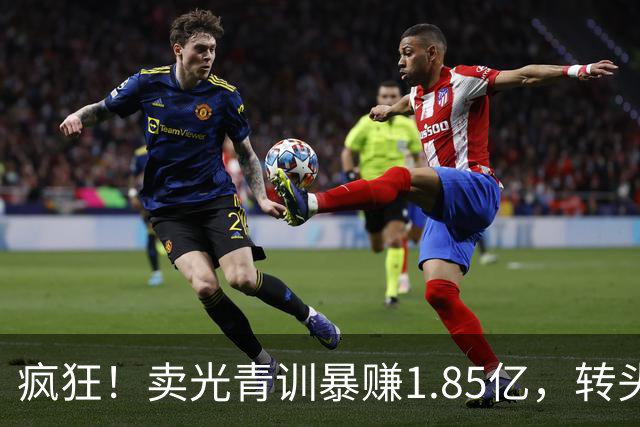 疯狂！卖光青训暴赚1.85亿，转头砸1.8亿买巨星，皇马彻底玩大了