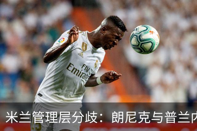 米兰管理层分歧：朗尼克与普兰内斯谁能执掌未来？