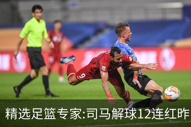 精选足篮专家:司马解球12连红昨日6中6 胆定哥11连红