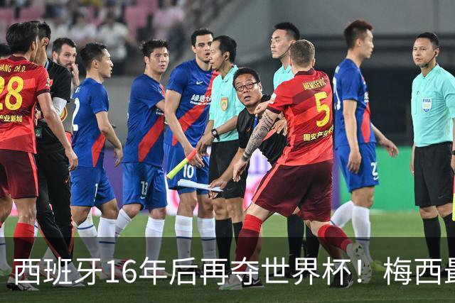 西班牙16年后再夺世界杯！梅西最后一舞留憾 39天创纪录盛宴