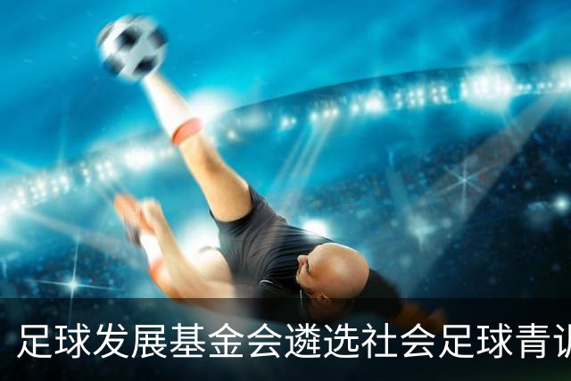足球发展基金会遴选社会足球青训质量提升行动计划受资助机构通知