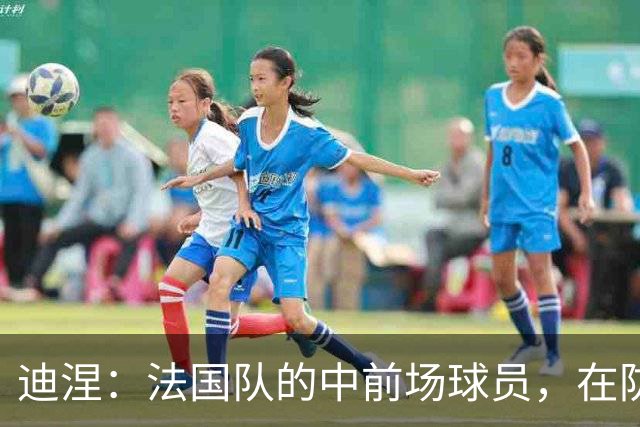 迪涅：法国队的中前场球员，在防守端也尽心尽力
