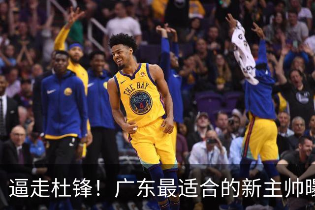 逼走杜锋！广东最适合的新主帅曝光，宏远“三王牌”全部打出来了
