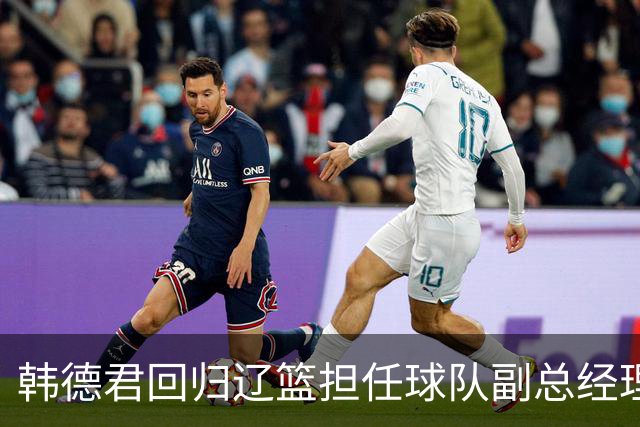韩德君回归辽篮担任球队副总经理 同时兼任领队