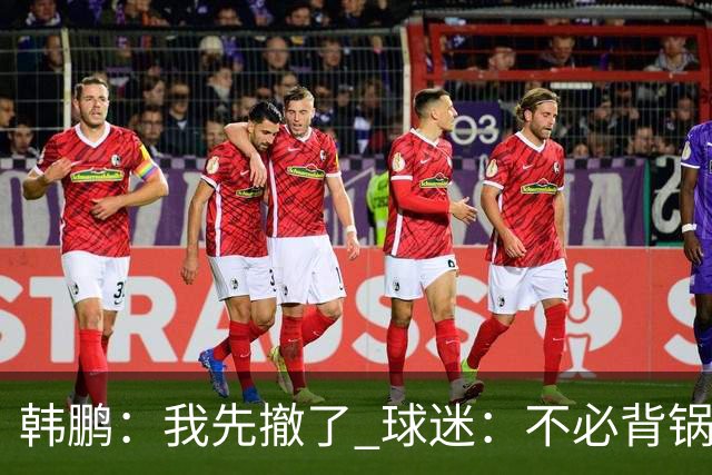 韩鹏：我先撤了 球迷：不必背锅了！李霄鹏和高层尿不到一壶，河南真是教练杀手