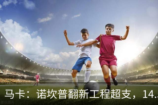 马卡：诺坎普翻新工程超支，14.5亿欧的资金已接近耗尽