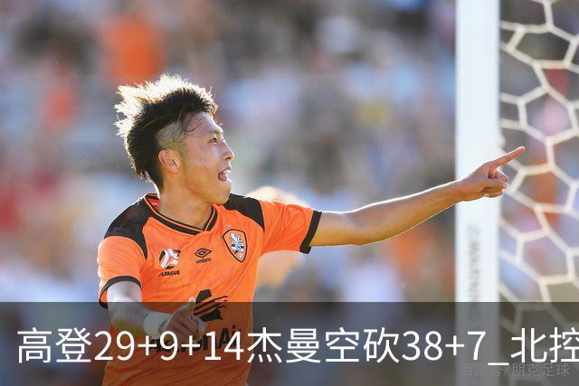 高登29+9+14杰曼空砍38+7 北控终结青岛3连胜