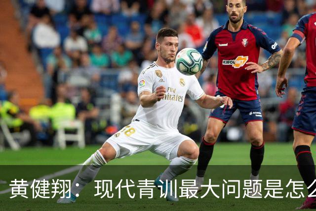黄健翔：现代青训最大问题是怎么练，进攻技术禁不起对抗