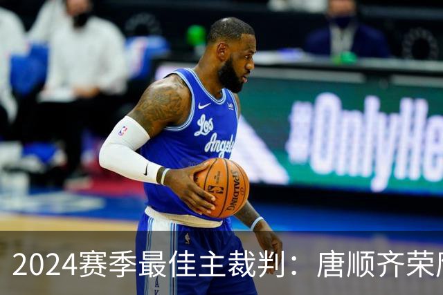 2024赛季最佳主裁判：唐顺齐荣膺金哨 马宁铜哨