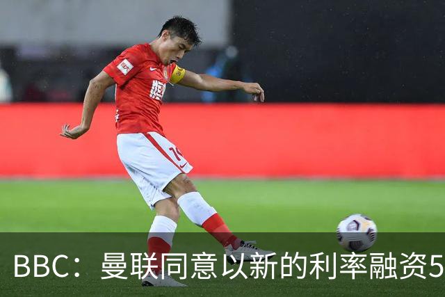BBC：曼联同意以新的利率融资5.5亿美元，新贷款利率5.36%