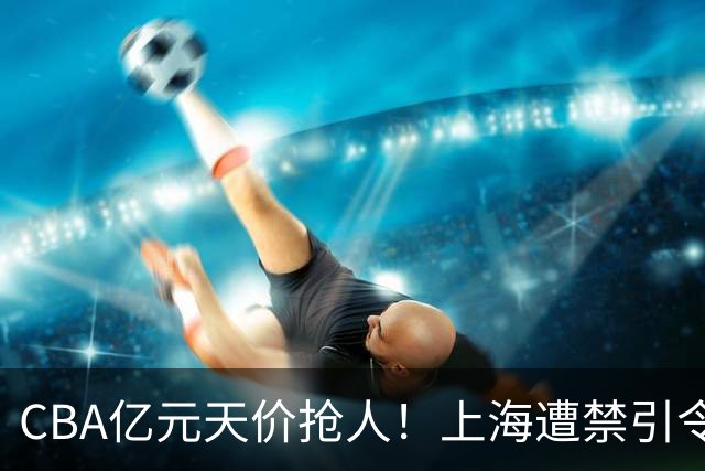 CBA亿元天价抢人！上海遭禁引令卡脖子，山西现金+年轻人打包抢胡金秋，广厦核心今夏或易主